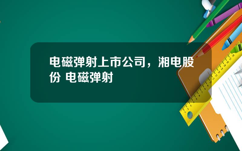 电磁弹射上市公司，湘电股份 电磁弹射